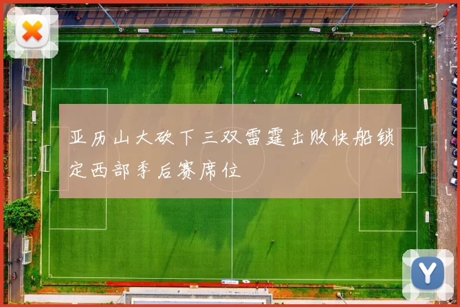 亚历山大砍下三双雷霆击败快船锁定西部季后赛席位