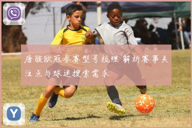 唐骏欧冠参赛型号梳理 解析赛事关注点与球迷搜索需求