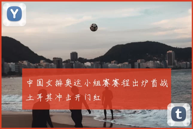 中国女排奥运小组赛赛程出炉首战土耳其冲击开门红