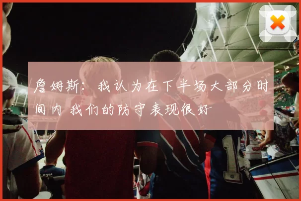 詹姆斯:我认为在下半场大部分时间内 我们的防守表现很好