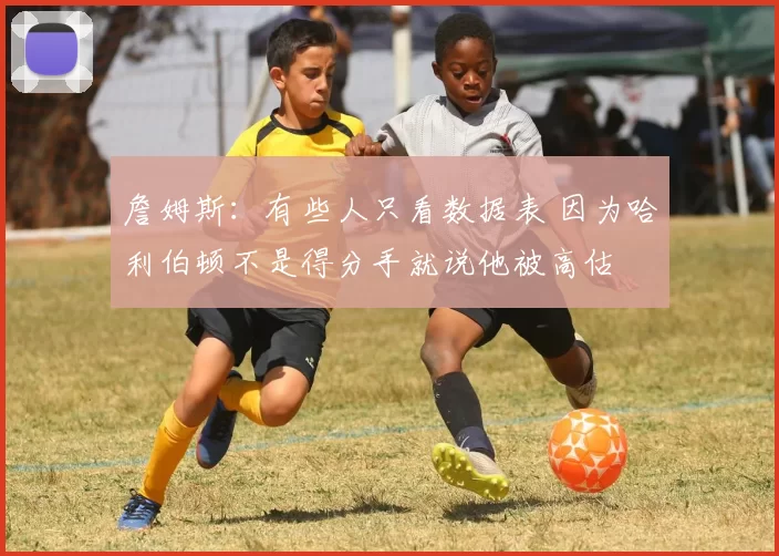 詹姆斯:有些人只看数据表 因为哈利伯顿不是得分手就说他被高估