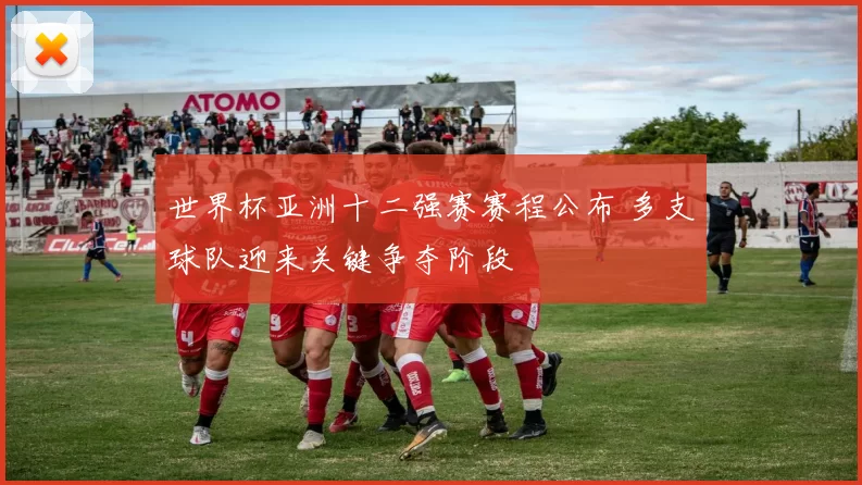 世界杯亚洲十二强赛赛程公布 多支球队迎来关键争夺阶段