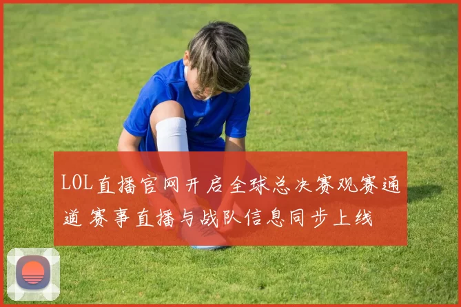 LOL直播官网开启全球总决赛观赛通道 赛事直播与战队信息同步上线