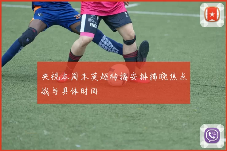 央视本周末英超转播安排揭晓焦点战与具体时间