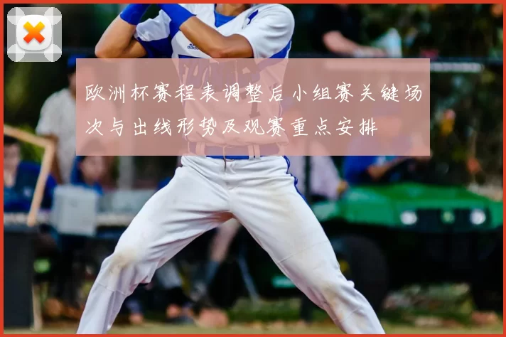欧洲杯赛程表调整后小组赛关键场次与出线形势及观赛重点安排
