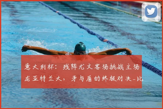 意大利杯：残阵尤文客场挑战主场龙亚特兰大，矛与盾的终极对决_比赛_防守_马德里竞技