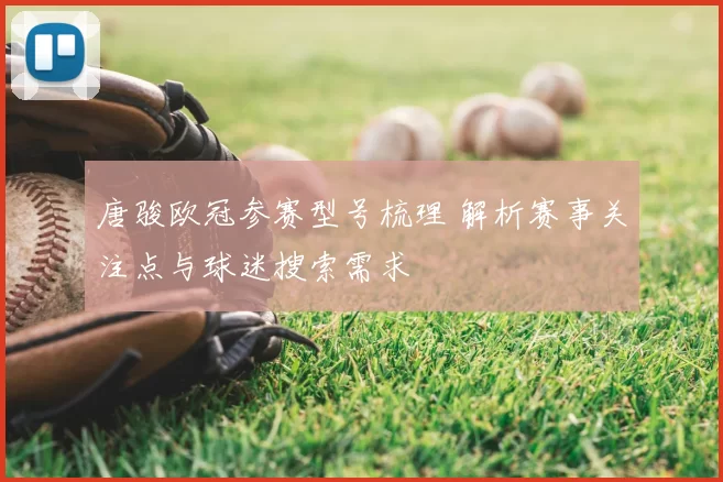 唐骏欧冠参赛型号梳理 解析赛事关注点与球迷搜索需求