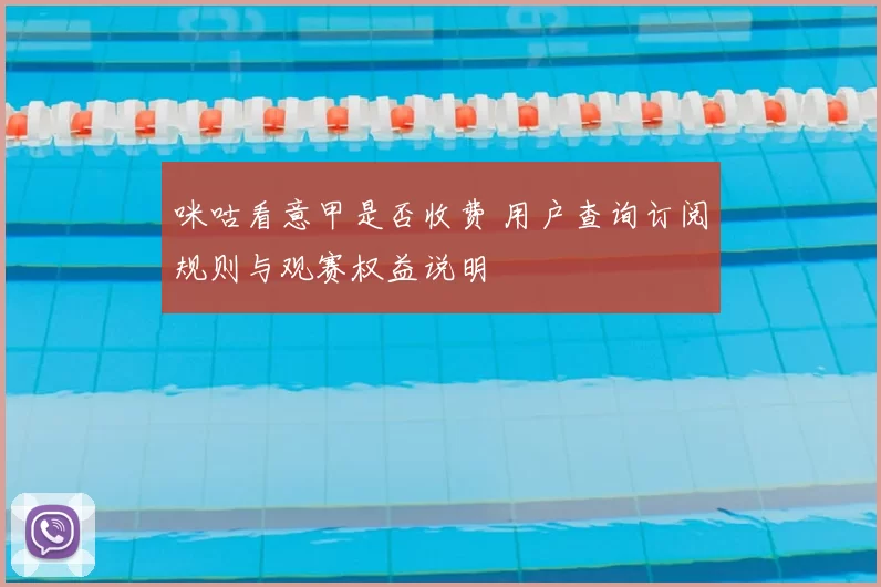咪咕看意甲是否收费 用户查询订阅规则与观赛权益说明