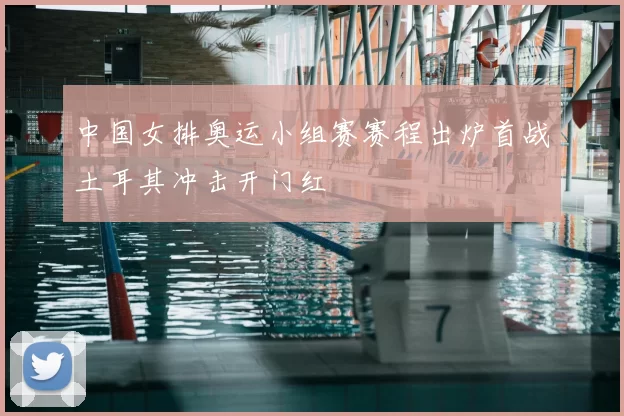 中国女排奥运小组赛赛程出炉首战土耳其冲击开门红