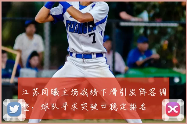 江苏同曦主场战绩下滑引发阵容调整，球队寻求突破口稳定排名