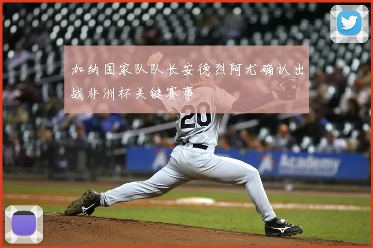 加纳国家队队长安德烈阿尤确认出战非洲杯关键赛事