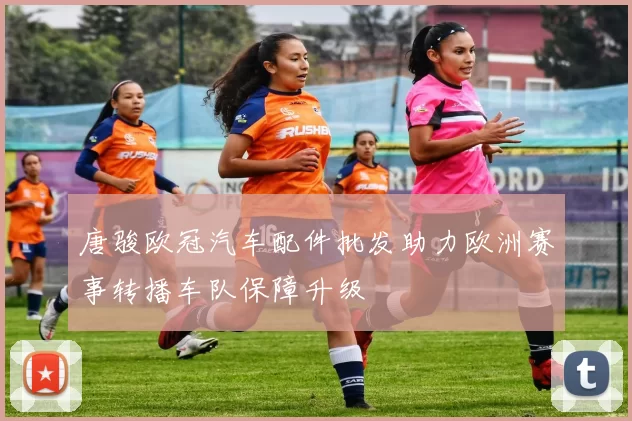 唐骏欧冠汽车配件批发助力欧洲赛事转播车队保障升级