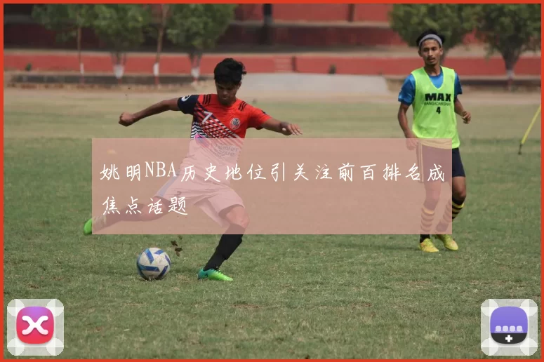 姚明NBA历史地位引关注前百排名成焦点话题