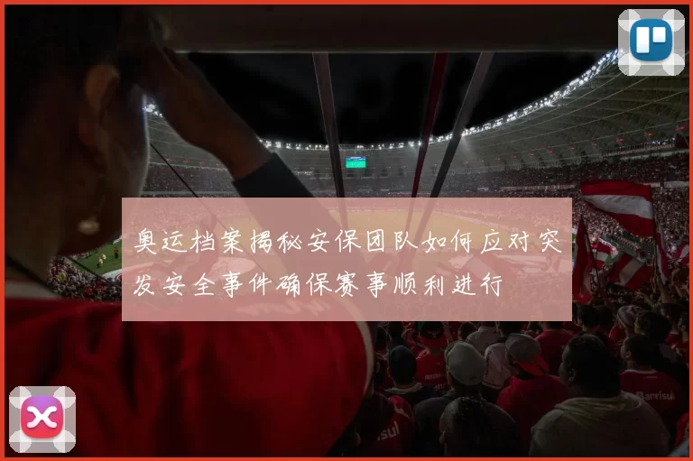 奥运档案揭秘安保团队如何应对突发安全事件确保赛事顺利进行