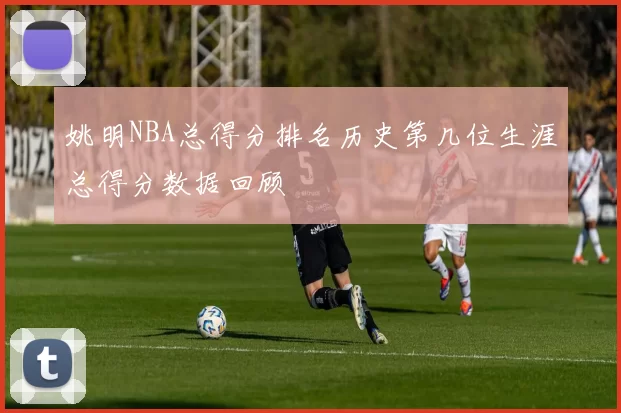 姚明NBA总得分排名历史第几位生涯总得分数据回顾