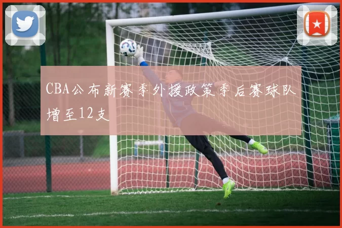 CBA公布新赛季外援政策季后赛球队增至12支
