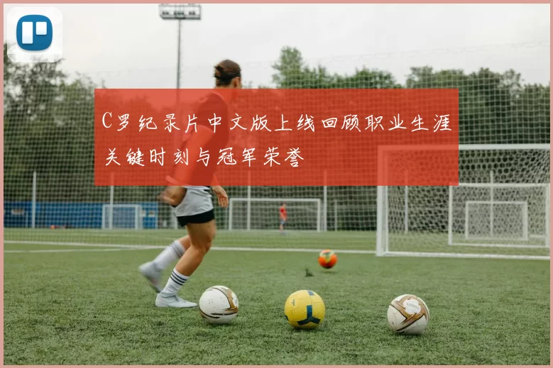 C罗纪录片中文版上线回顾职业生涯关键时刻与冠军荣誉