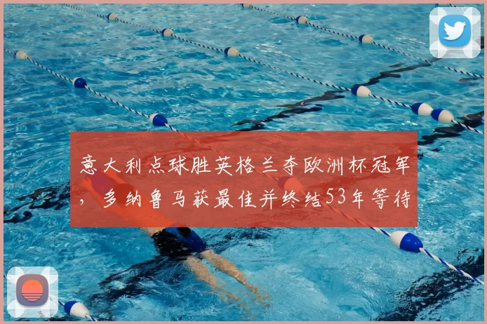 意大利点球胜英格兰夺欧洲杯冠军,多纳鲁马获最佳并终结53年等待