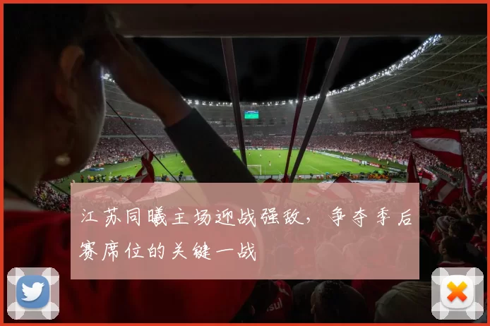 江苏同曦主场迎战强敌,争夺季后赛席位的关键一战