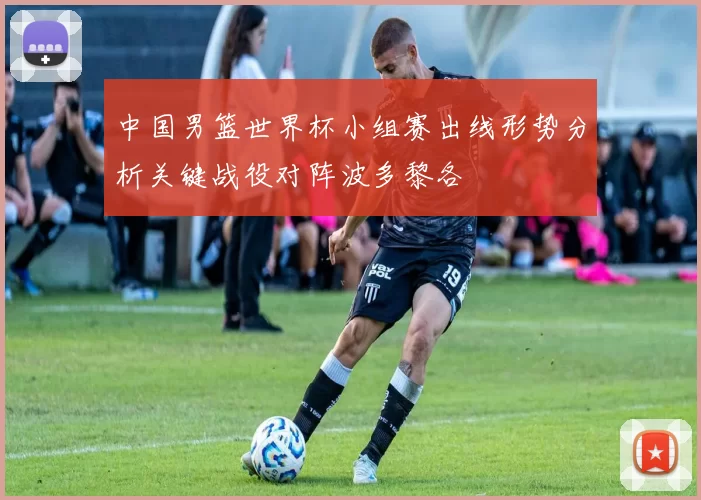 中国男篮世界杯小组赛出线形势分析关键战役对阵波多黎各