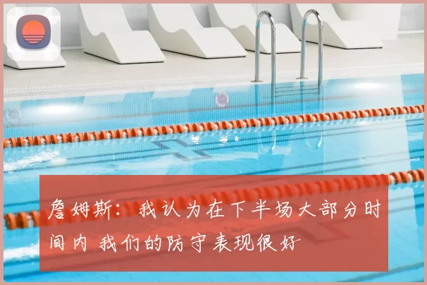 詹姆斯:我认为在下半场大部分时间内 我们的防守表现很好