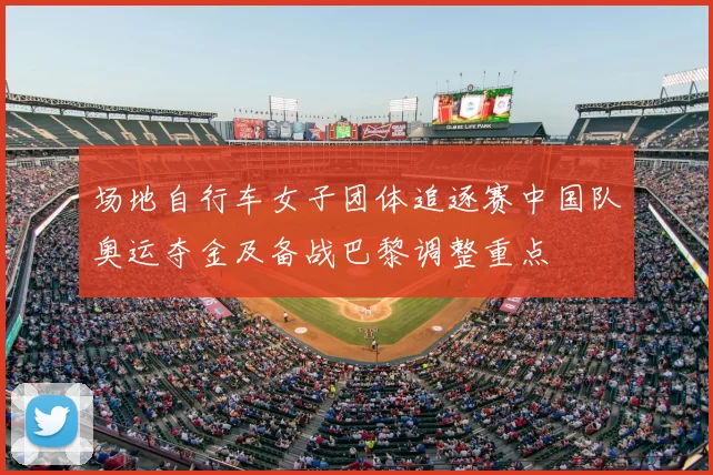 场地自行车女子团体追逐赛中国队奥运夺金及备战巴黎调整重点