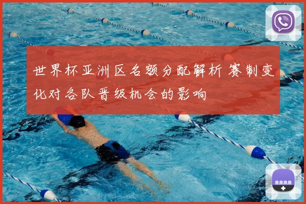 世界杯亚洲区名额分配解析 赛制变化对各队晋级机会的影响