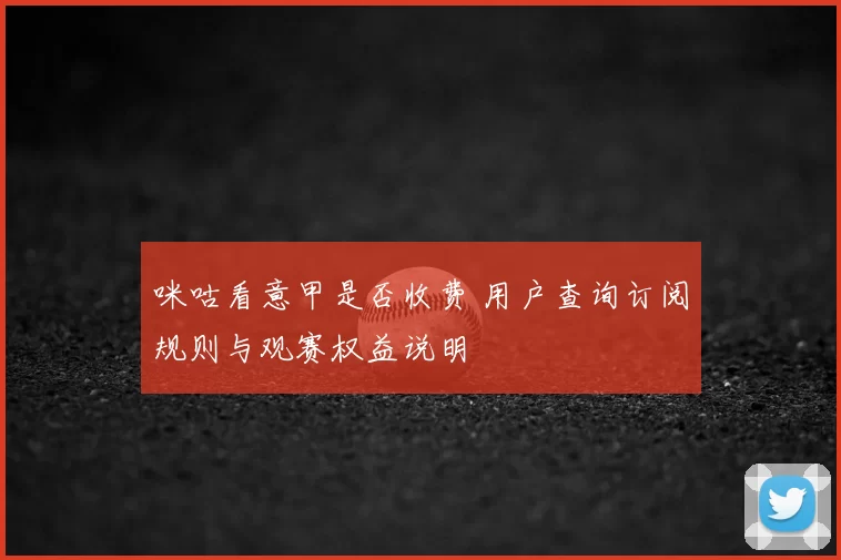 咪咕看意甲是否收费 用户查询订阅规则与观赛权益说明