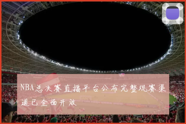 NBA总决赛直播平台公布完整观赛渠道已全面开放