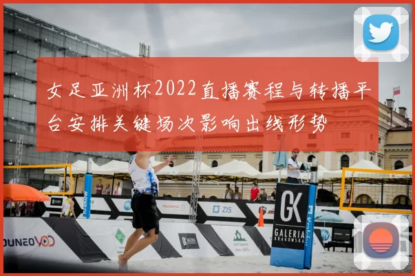 女足亚洲杯2022直播赛程与转播平台安排关键场次影响出线形势