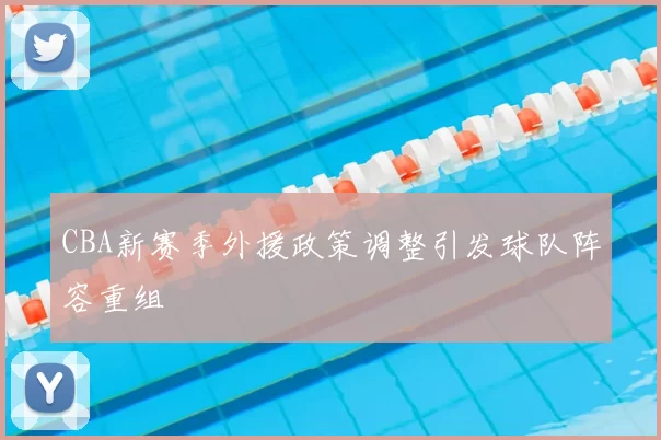 CBA新赛季外援政策调整引发球队阵容重组