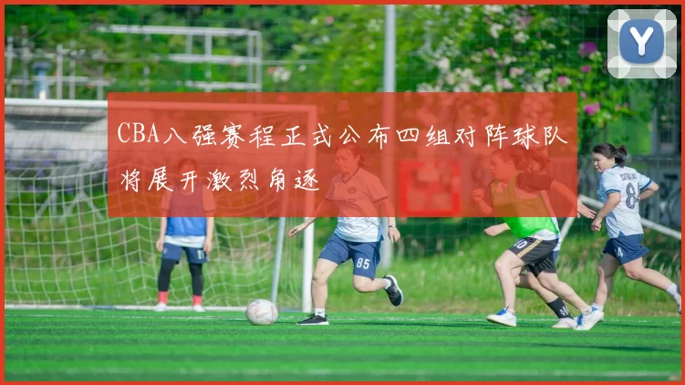 CBA八强赛程正式公布四组对阵球队将展开激烈角逐