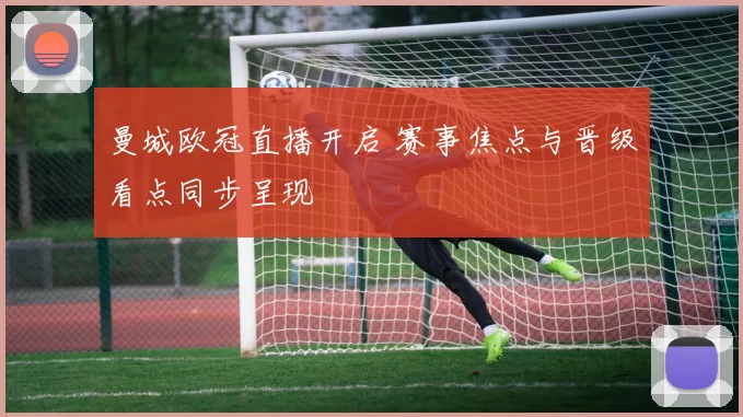 曼城欧冠直播开启 赛事焦点与晋级看点同步呈现
