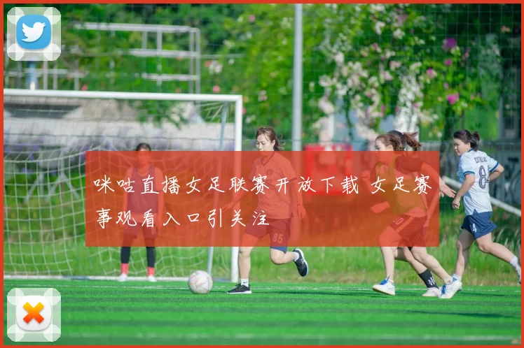 咪咕直播女足联赛开放下载 女足赛事观看入口引关注
