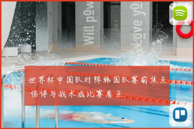 世界杯中国队对阵韩国队赛前焦点 伤停与战术成比赛看点