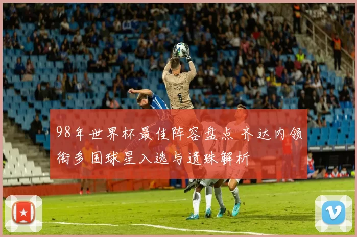 98年世界杯最佳阵容盘点 齐达内领衔多国球星入选与遗珠解析