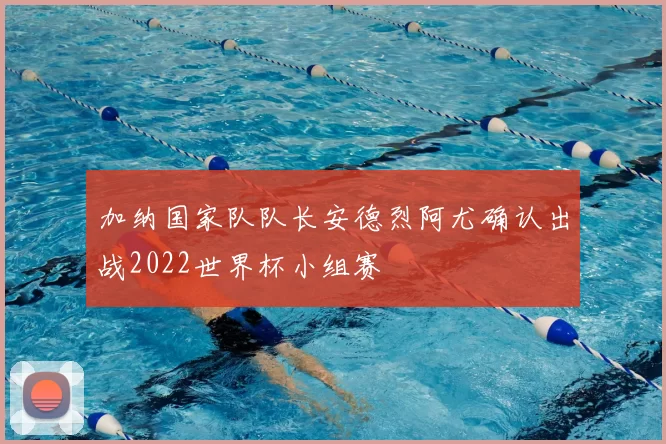 加纳国家队队长安德烈阿尤确认出战2022世界杯小组赛