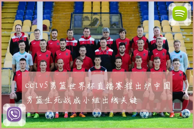 cctv5男篮世界杯直播赛程出炉中国男篮生死战成小组出线关键
