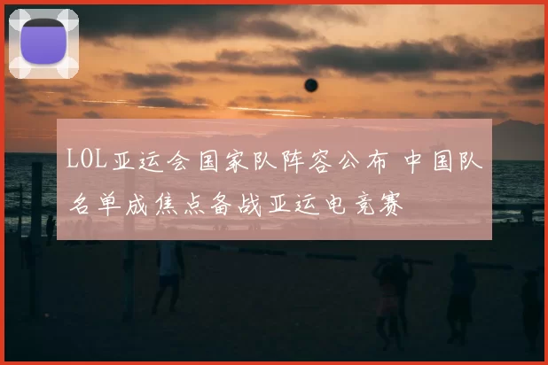 LOL亚运会国家队阵容公布 中国队名单成焦点备战亚运电竞赛