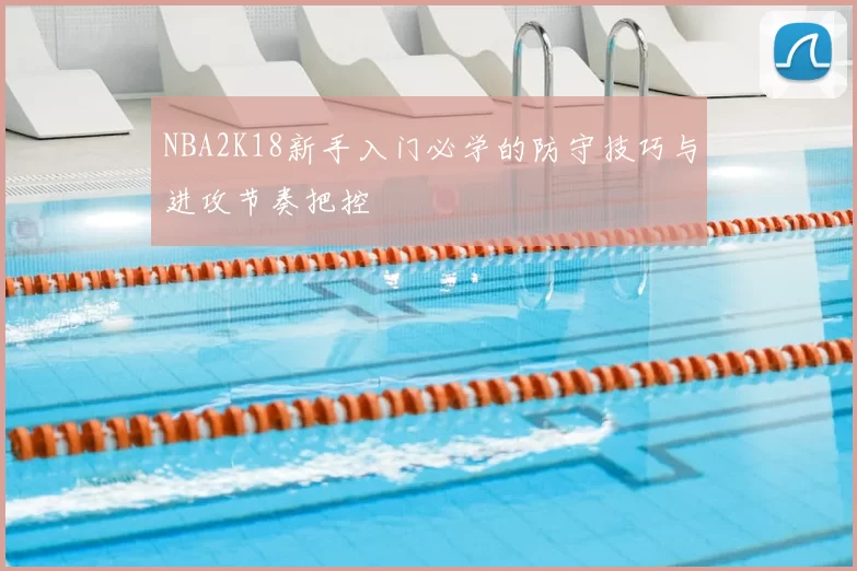 NBA2K18新手入门必学的防守技巧与进攻节奏把控