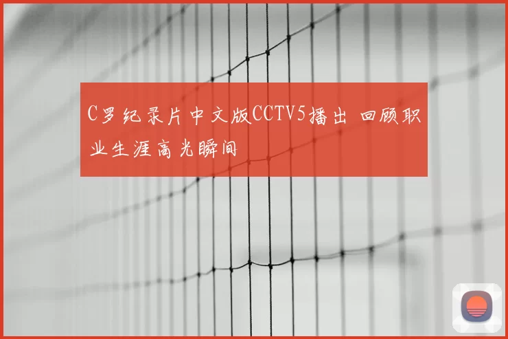 C罗纪录片中文版CCTV5播出 回顾职业生涯高光瞬间