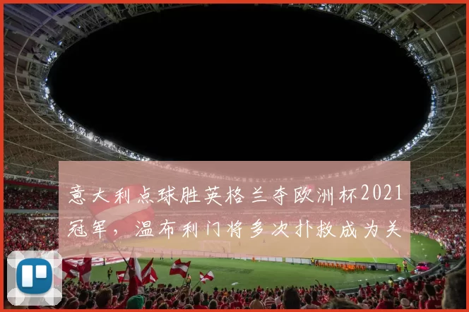 意大利点球胜英格兰夺欧洲杯2021冠军，温布利门将多次扑救成为关键