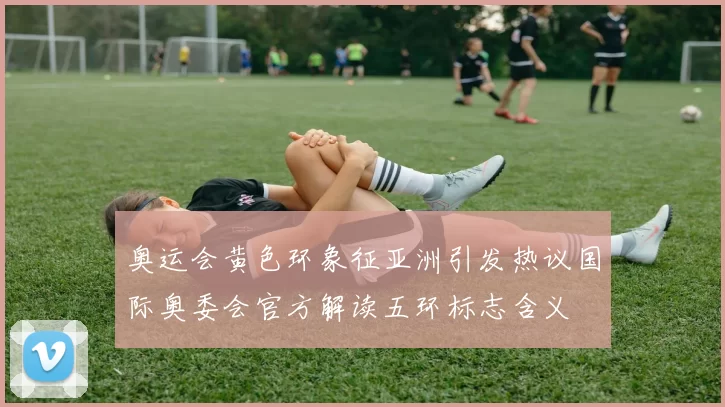 奥运会黄色环象征亚洲引发热议国际奥委会官方解读五环标志含义