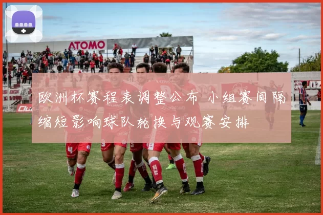 欧洲杯赛程表调整公布 小组赛间隔缩短影响球队轮换与观赛安排