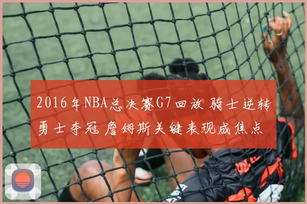 2016年NBA总决赛G7回放 骑士逆转勇士夺冠 詹姆斯关键表现成焦点