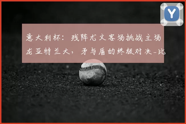 意大利杯：残阵尤文客场挑战主场龙亚特兰大，矛与盾的终极对决_比赛_防守_马德里竞技