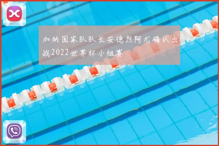 加纳国家队队长安德烈阿尤确认出战2022世界杯小组赛