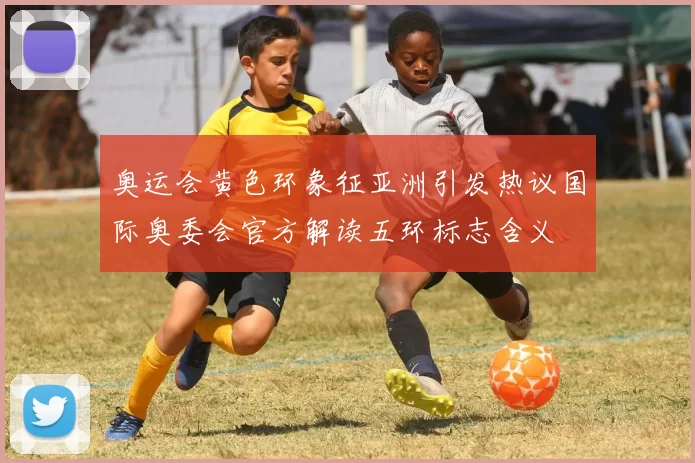 奥运会黄色环象征亚洲引发热议国际奥委会官方解读五环标志含义