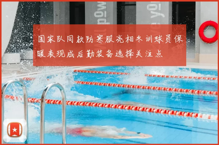 国家队同款防寒服亮相冬训球员保暖表现成后勤装备选择关注点