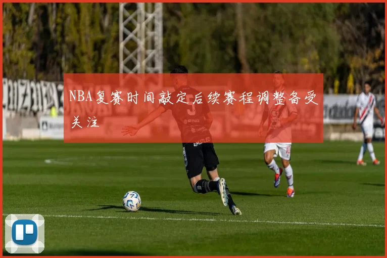 NBA复赛时间敲定后续赛程调整备受关注